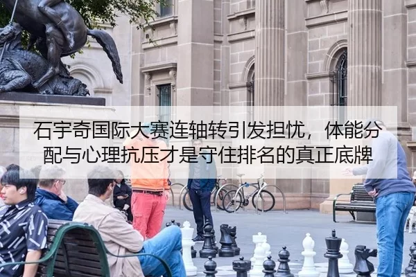石宇奇国际大赛连轴转引发担忧，体能分配与心理抗压才是守住排名的真正底牌